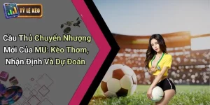 Cầu Thủ Chuyển Nhượng Mới Của MU: Kèo Thơm, Nhận Định Và Dự Đoán