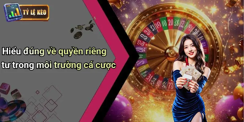 Hiểu đúng về quyền riêng tư trong môi trường cá cược