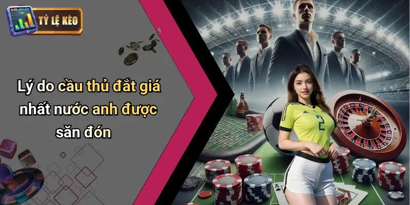 Cầu Thủ Đắt Giá Nhất Nước Anh: Giá Trị & Kèo Cá Cược 1 Lý do cầu thủ đắt giá nhất nước anh được săn đón