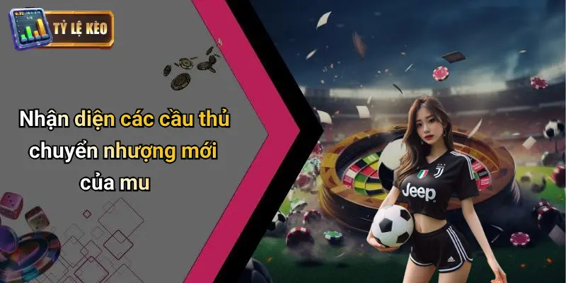 Nhận diện các cầu thủ chuyển nhượng mới của mu