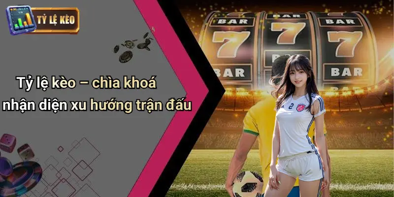 Tỷ lệ kèo – chìa khoá nhận diện xu hướng trận đấu