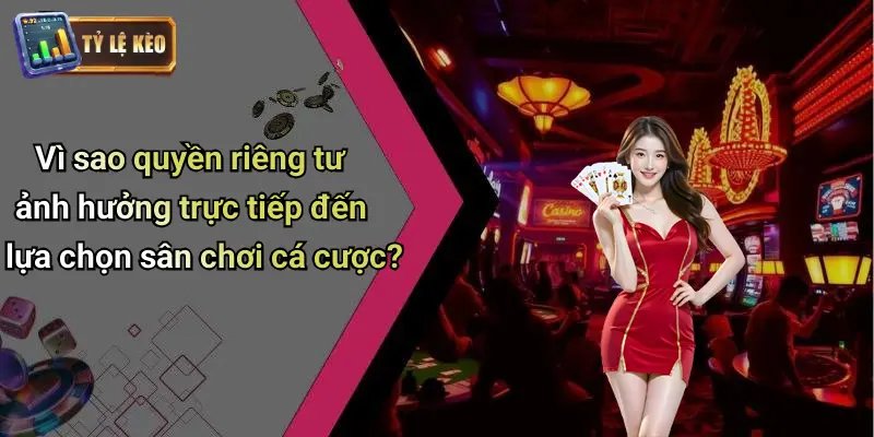 Vì sao quyền riêng tư ảnh hưởng trực tiếp đến lựa chọn sân chơi cá cược?