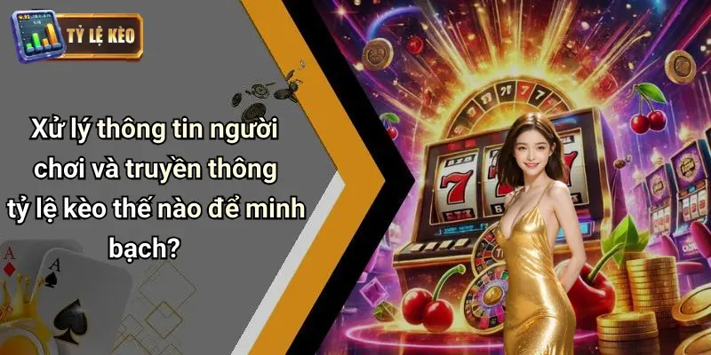 Xử lý thông tin người chơi và truyền thông tỷ lệ kèo thế nào để minh bạch?